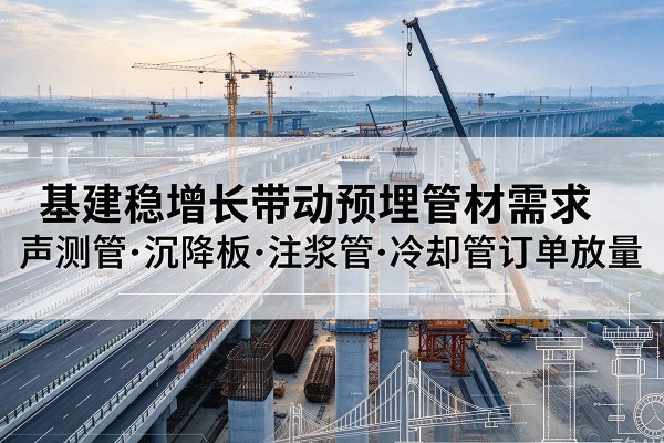 鄂温克基建稳增长带动预埋监测管材需求,声测管、沉降板、注浆管订单持续放量