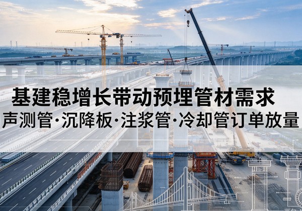 鄂温克基建稳增长带动预埋监测管材需求，声测管、沉降板、注浆管订单持续放量