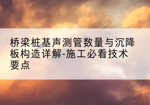 鄂温克桩基需要预埋几根声测管？-桥梁桩基声测管数量与沉降板构造详解-施工必看技术要点